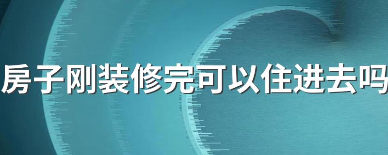 房子刚装修完可以住进去吗 新房入住注意事项有哪些