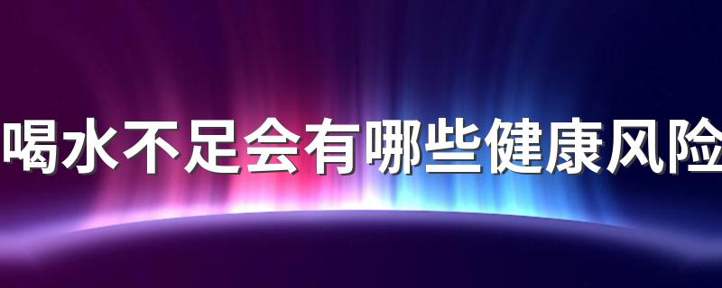 喝水不足会有哪些健康风险 哪些情况代表你的身体缺水了