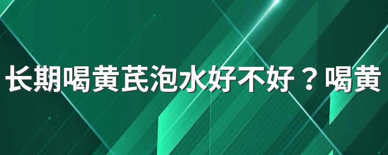 长期喝黄芪泡水好不好？喝黄芪水有哪些好处？