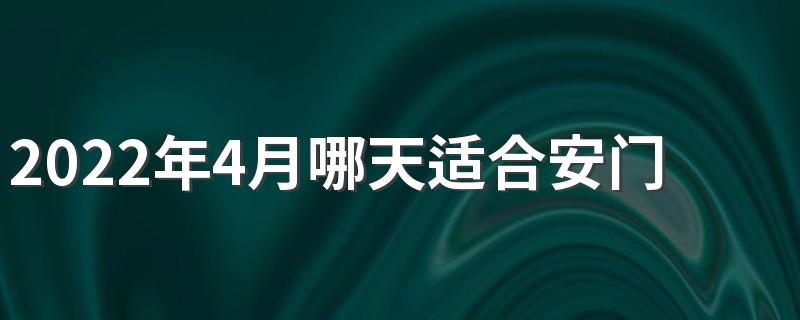 2022年4月哪天适合安门 2022年4月安门最吉利好日子一览表