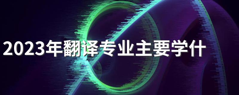 2023年翻译专业主要学什么 有哪些课程