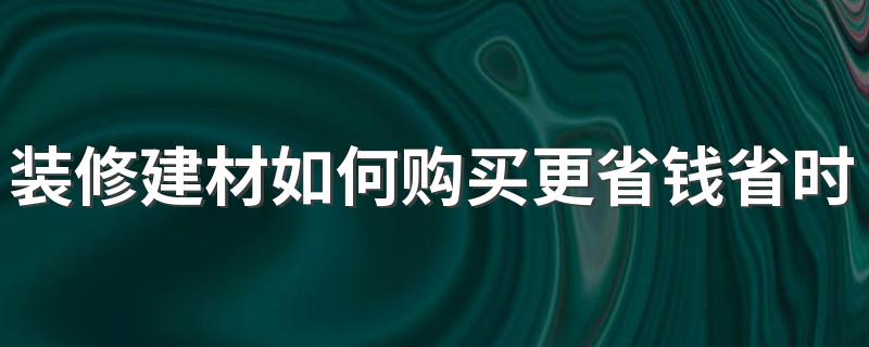 装修建材如何购买更省钱省时 装修建材家居购买攻略