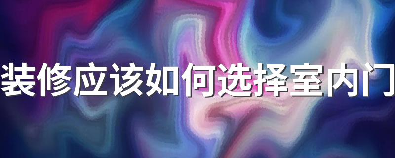 装修应该如何选择室内门 室内门选购技巧与注意事项