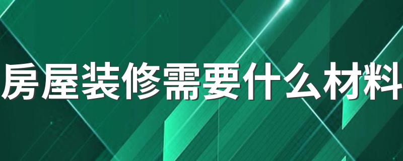 房屋装修需要什么材料 2022房屋装修材料清单