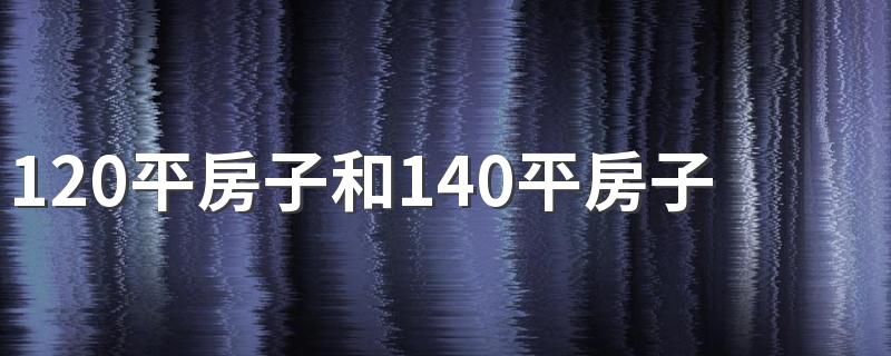 120平房子和140平房子选哪个 140平和120平房子区别