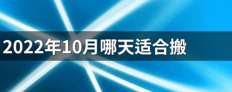 2022年10月哪天适合搬家 2022年10月搬家入宅黄道吉日查询