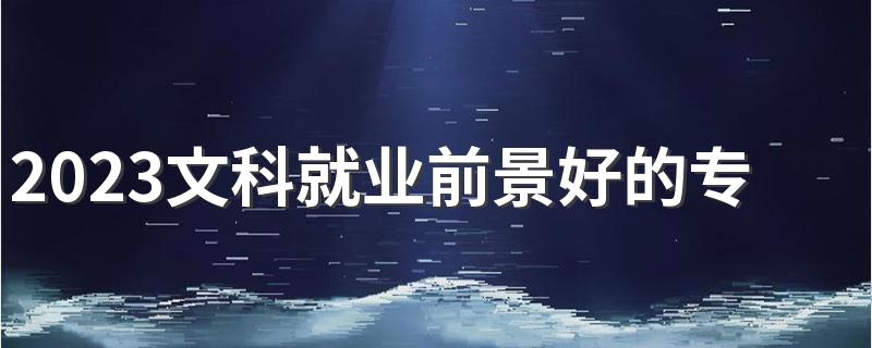 2023文科就业前景好的专业 什么专业未来有发展