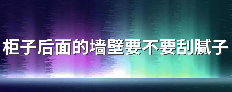 柜子后面的墙壁要不要刮腻子粉吗 刮完腻子多久可以装柜子