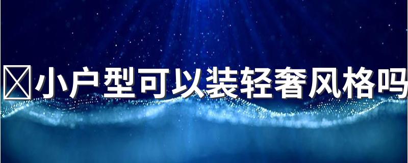 ​小户型可以装轻奢风格吗 轻奢风格装修适合多大的房子