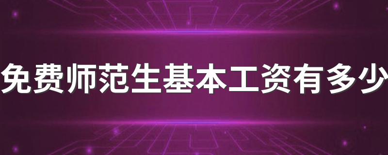 免费师范生基本工资有多少 毕业后就有编制吗