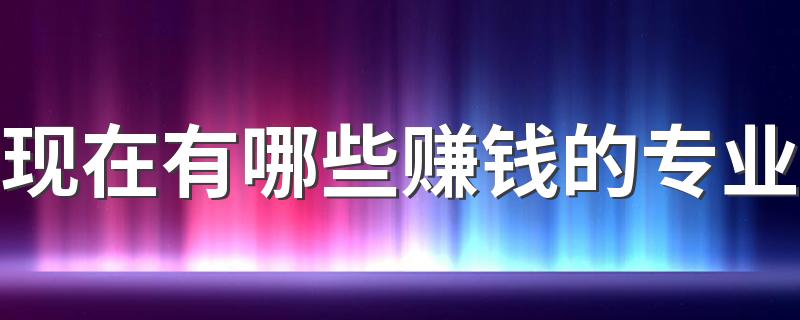 现在有哪些赚钱的专业 什么专业毕业后薪资待遇好