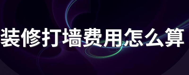 装修打墙费用怎么算 新房装修打墙注意事项