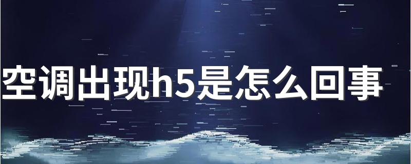 空调出现h5是怎么回事 空调显示h5还能继续开吗