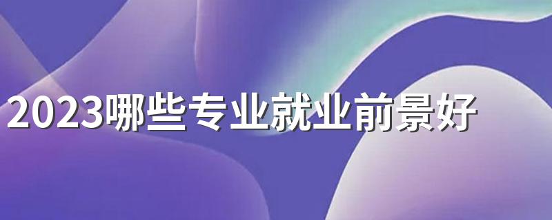 2023哪些专业就业前景好薪水高 轻松高工资的专业