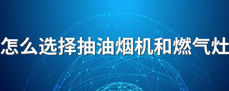 怎么选择抽油烟机和燃气灶 抽油烟机和燃气灶选购要注意哪些点