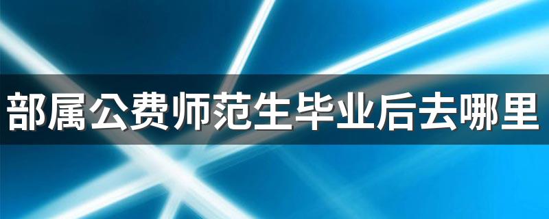 部属公费师范生毕业后去哪里工作 都是农村吗