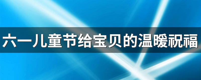 六一儿童节给宝贝的温暖祝福语 六一祝宝贝健康成长的文案