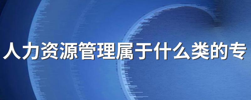 人力资源管理属于什么类的专业 学什么课程