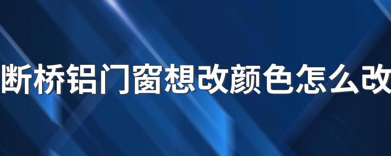 断桥铝门窗想改颜色怎么改 断桥铝门窗十大品牌