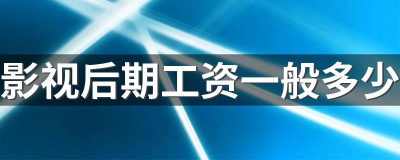 影视后期工资一般多少 发展前景怎么样