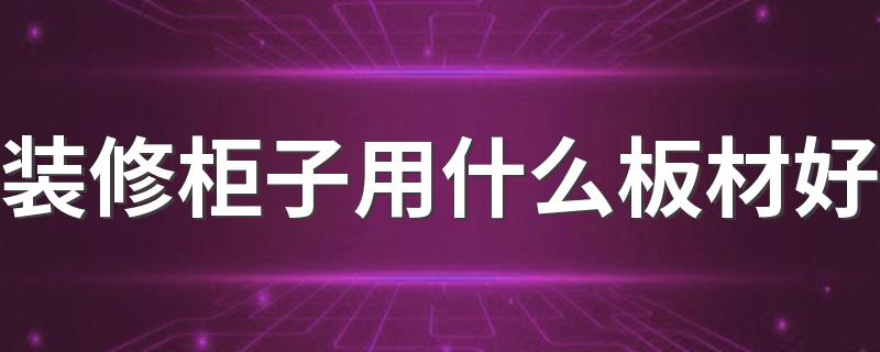 装修柜子用什么板材好 常见柜子板材的特点与挑选