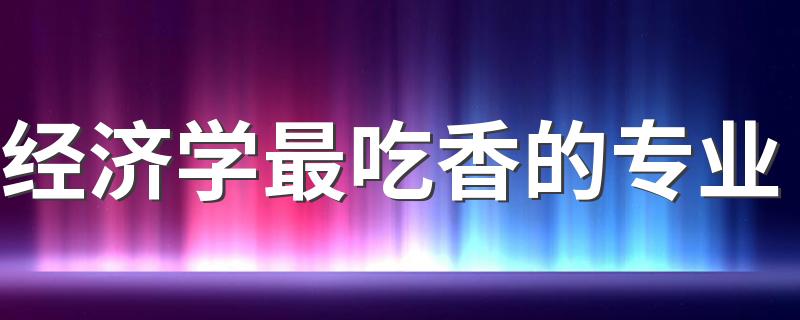 经济学最吃香的专业 什么专业前景好