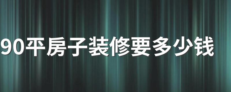 90平房子装修要多少钱 90平米房子装修预算表