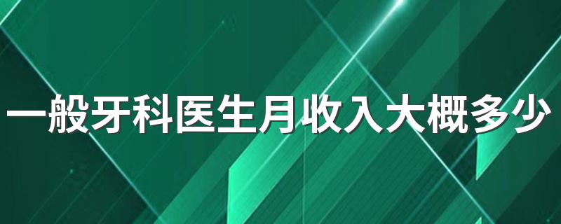 一般牙科医生月收入大概多少 工资高不高