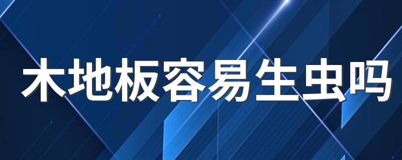 木地板容易生虫吗 木地板有虫怎么彻底消灭