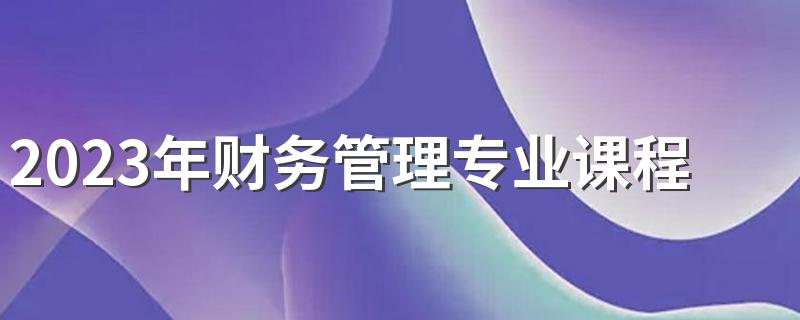 2023年财务管理专业课程有哪些 有哪些发展方向