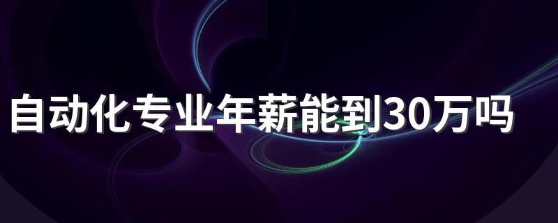 自动化专业年薪能到30万吗 未来发展怎么样