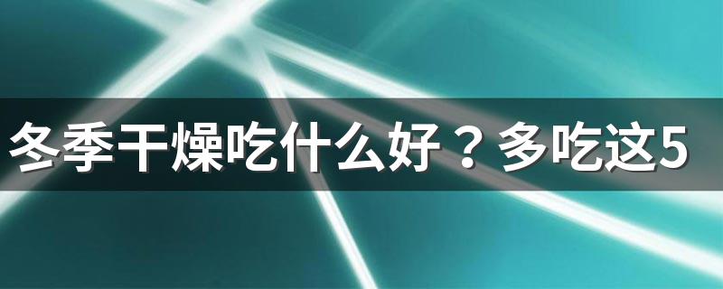 冬季干燥吃什么好？多吃这5种食物，润肺又补水！