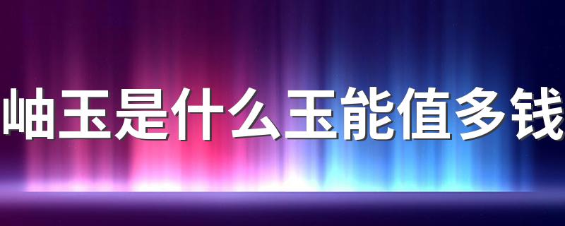 岫玉是什么玉能值多钱 白色的岫玉为什么不值钱