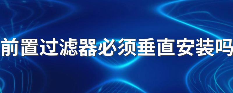 前置过滤器必须垂直安装吗 前置过滤器安装在什么位置合适