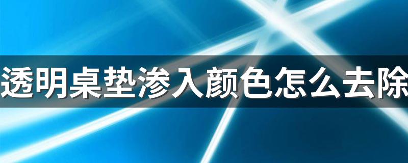 透明桌垫渗入颜色怎么去除 透明桌垫凹凸不平怎么处理