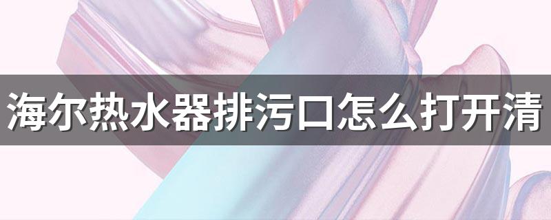 海尔热水器排污口怎么打开清洁 不带排污口的海尔热水器清洗方法