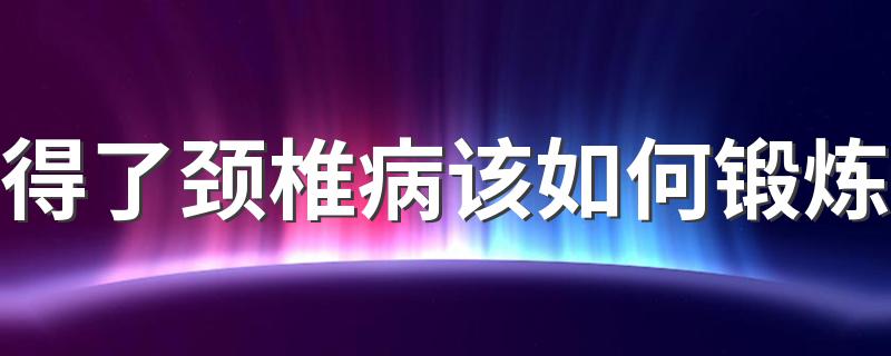 得了颈椎病该如何锻炼 拔火罐能治颈椎病吗