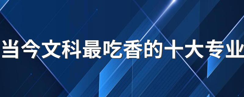 当今文科最吃香的十大专业 2023哪些专业有发展