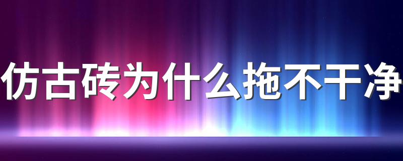 仿古砖为什么拖不干净 仿古砖怎么拖都是脏的怎么办