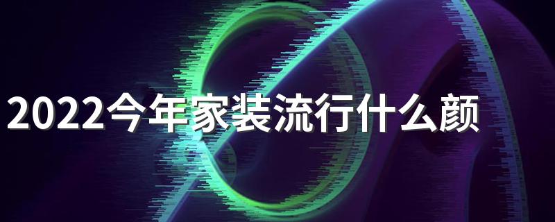 2022今年家装流行什么颜色 2022年室内装修流行色盘点