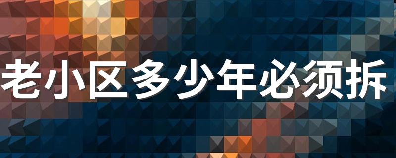 老小区多少年必须拆 老小区拆了如何补偿