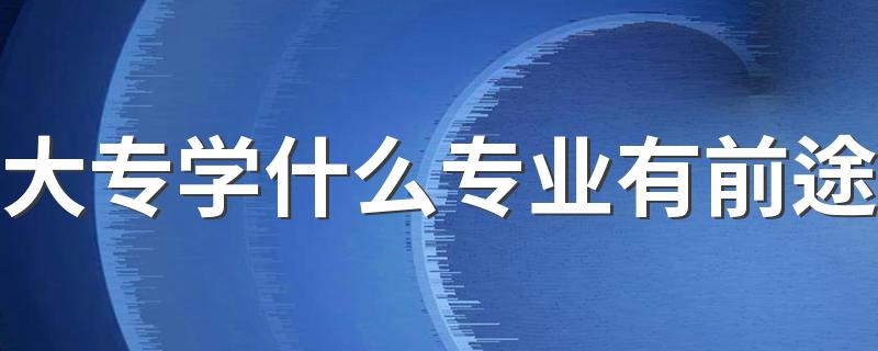 大专学什么专业有前途 哪些专业薪资待遇好