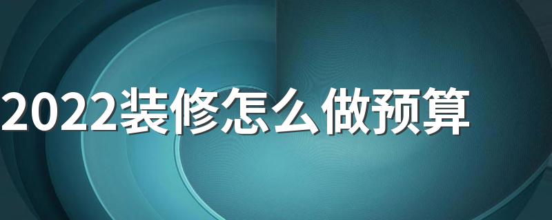 2022装修怎么做预算 2022家装预算注意事项