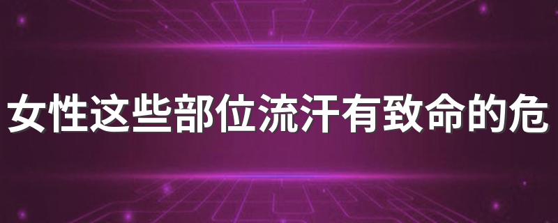 女性这些部位流汗有致命的危险