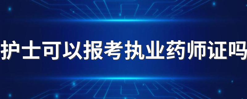 护士可以报考执业药师证吗 有哪些条件