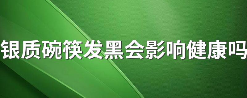 银质碗筷发黑会影响健康吗 使用银餐具安全吗