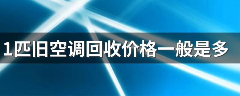 1匹旧空调回收价格一般是多少钱 2022年废旧空调回收价格的标准是多少