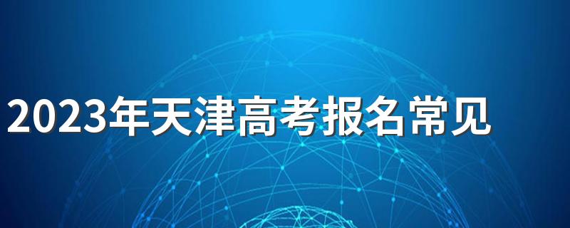 2023年天津高考报名常见问题解答