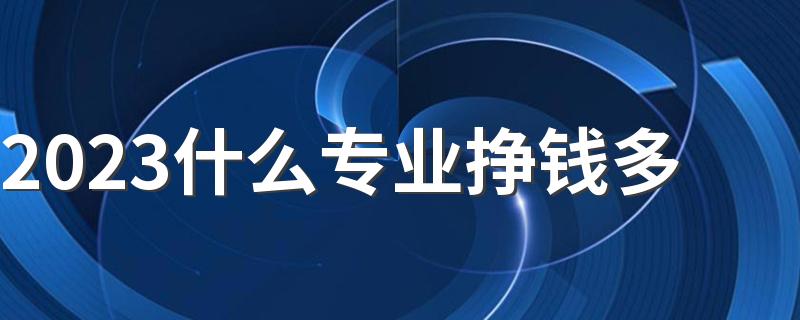 2023什么专业挣钱多 涨工资最快的专业有哪些