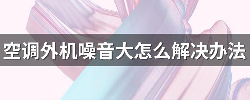 空调外机噪音大怎么解决办法 空调外机突然像拖拉机一样响怎么回事